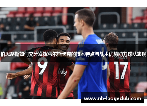 伯恩茅斯如何充分发挥马尔斯卡克的技术特点与战术优势助力球队表现
