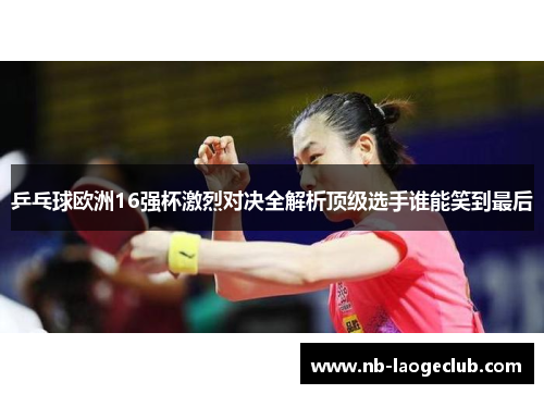 乒乓球欧洲16强杯激烈对决全解析顶级选手谁能笑到最后 乒乓球欧洲16强杯激烈对决全解析顶级选手谁能笑到最后