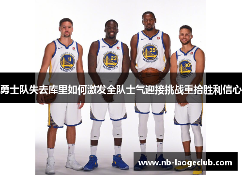 勇士队失去库里如何激发全队士气迎接挑战重拾胜利信心