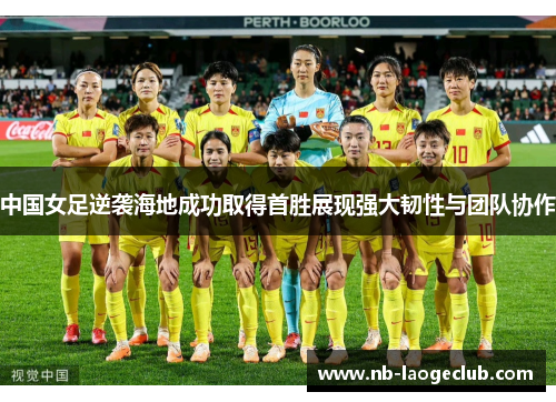 中国女足逆袭海地成功取得首胜展现强大韧性与团队协作