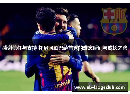 感谢信任与支持 托尼回顾巴萨首秀的难忘瞬间与成长之路