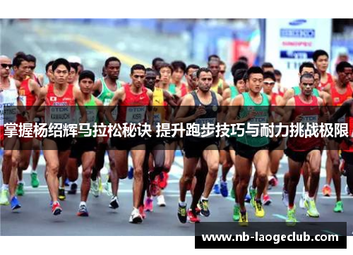 掌握杨绍辉马拉松秘诀 提升跑步技巧与耐力挑战极限