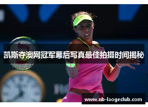 凯斯夺澳网冠军幕后写真最佳拍摄时间揭秘