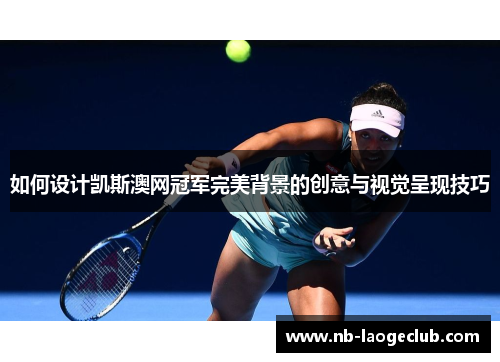 如何设计凯斯澳网冠军完美背景的创意与视觉呈现技巧 如何设计凯斯澳网冠军完美背景的创意与视觉呈现技巧