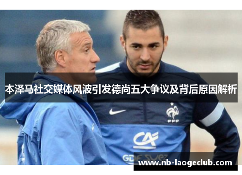 本泽马社交媒体风波引发德尚五大争议及背后原因解析