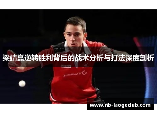 梁靖崑逆转胜利背后的战术分析与打法深度剖析