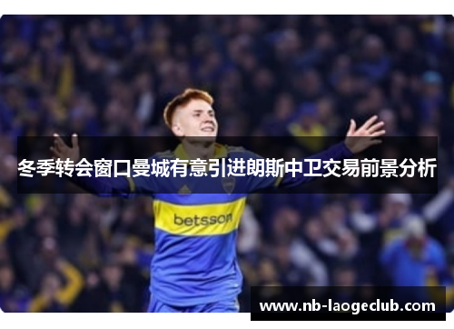 冬季转会窗口曼城有意引进朗斯中卫交易前景分析