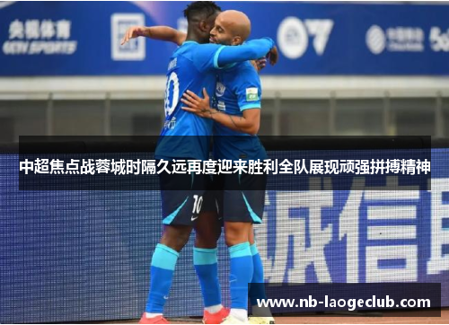 中超焦点战蓉城时隔久远再度迎来胜利全队展现顽强拼搏精神 中超焦点战蓉城时隔久远再度迎来胜利全队展现顽强拼搏精神