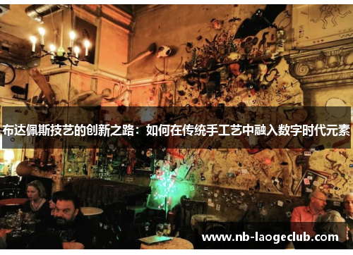 布达佩斯技艺的创新之路:如何在传统手工艺中融入数字时代元素 布达佩斯技艺的创新之路:如何在传统手工艺中融入数字时代元素