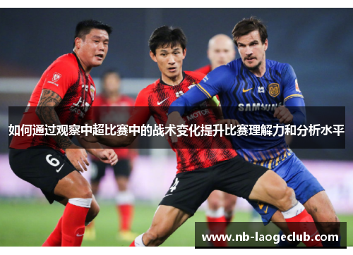 如何通过观察中超比赛中的战术变化提升比赛理解力和分析水平