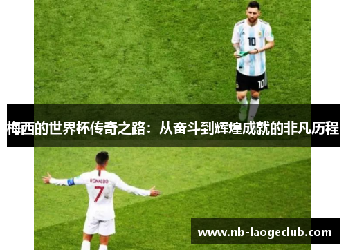 梅西的世界杯传奇之路：从奋斗到辉煌成就的非凡历程