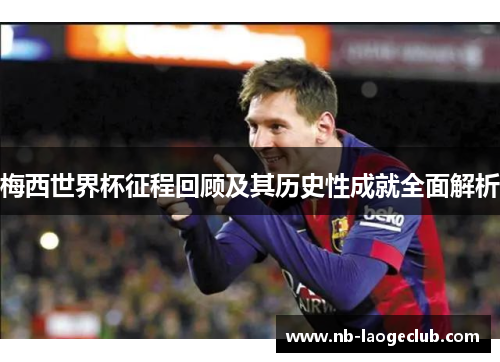 梅西世界杯征程回顾及其历史性成就全面解析