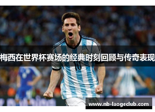 梅西在世界杯赛场的经典时刻回顾与传奇表现