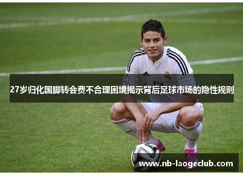 27岁归化国脚转会费不合理困境揭示背后足球市场的隐性规则