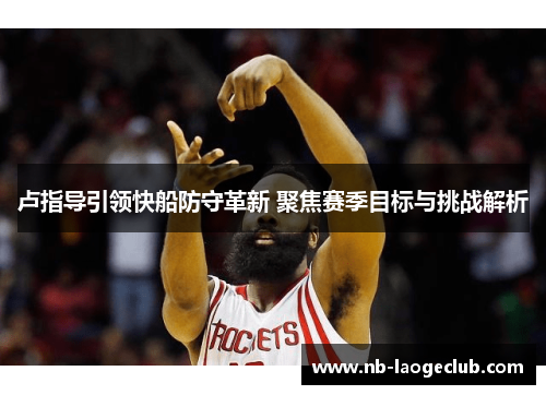 卢指导引领快船防守革新 聚焦赛季目标与挑战解析 卢指导引领快船防守革新 聚焦赛季目标与挑战解析