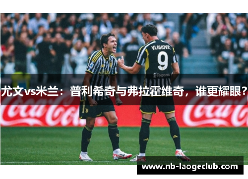 尤文vs米兰：普利希奇与弗拉霍维奇，谁更耀眼？