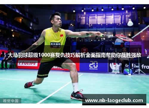 大马羽球超级1000赛复仇技巧解析全面指南帮助你战胜强敌 大马羽球超级1000赛复仇技巧解析全面指南帮助你战胜强敌
