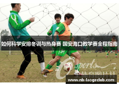 如何科学安排冬训与热身赛 国安海口教学赛全程指南