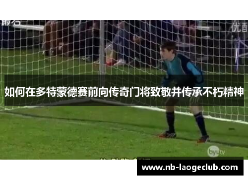 如何在多特蒙德赛前向传奇门将致敬并传承不朽精神