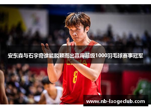 安东森与石宇奇谁能脱颖而出赢得超级1000羽毛球赛事冠军