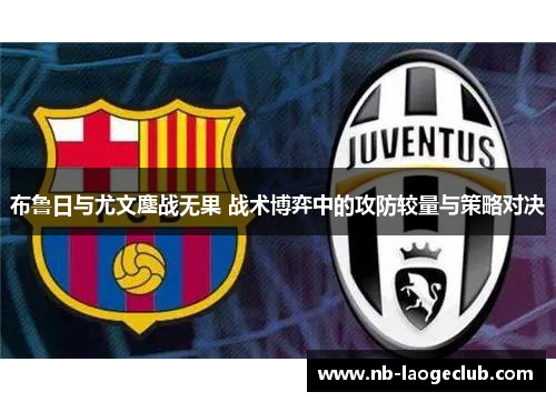 布鲁日与尤文鏖战无果 战术博弈中的攻防较量与策略对决