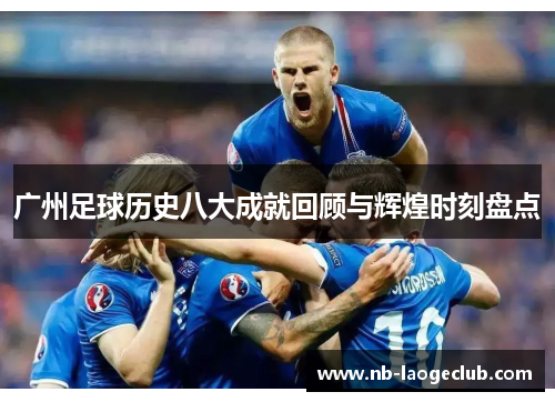 广州足球历史八大成就回顾与辉煌时刻盘点