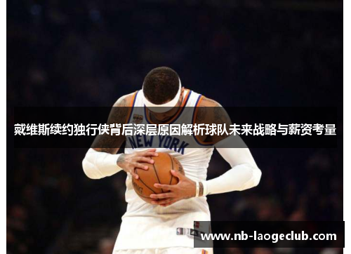 戴维斯续约独行侠背后深层原因解析球队未来战略与薪资考量 戴维斯续约独行侠背后深层原因解析球队未来战略与薪资考量