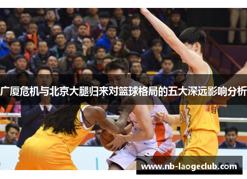 广厦危机与北京大腿归来对篮球格局的五大深远影响分析 广厦危机与北京大腿归来对篮球格局的五大深远影响分析