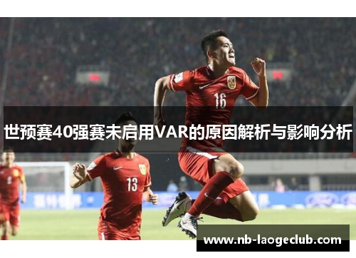 世预赛40强赛未启用VAR的原因解析与影响分析