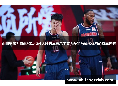 中国男篮为何能够以42分大胜日本揭示了实力差距与战术优势的双重因素