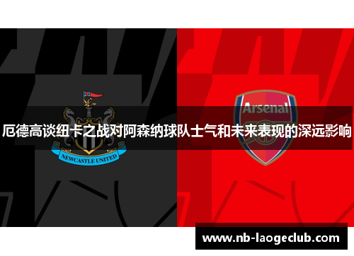 厄德高谈纽卡之战对阿森纳球队士气和未来表现的深远影响