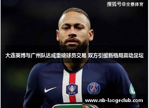 大连英博与广州队达成重磅球员交易 双方引援新格局震动足坛