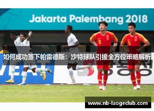 如何成功签下帕雷德斯：沙特球队引援全方位策略解析