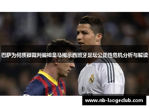 巴萨为何质疑裁判偏袒皇马揭示西班牙足坛公正性危机分析与解读