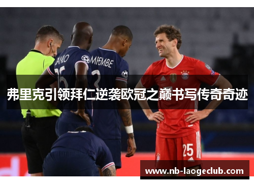 弗里克引领拜仁逆袭欧冠之巅书写传奇奇迹