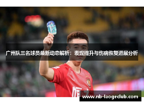 广州队三名球员最新动态解析：表现提升与伤病恢复进展分析