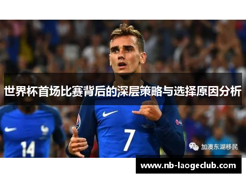 世界杯首场比赛背后的深层策略与选择原因分析 世界杯首场比赛背后的深层策略与选择原因分析