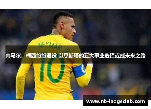 内马尔、梅西纷纷退役 以恩斯塔的五大事业选择或成未来之路