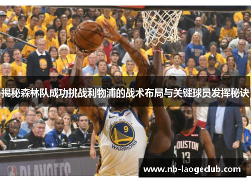 揭秘森林队成功挑战利物浦的战术布局与关键球员发挥秘诀