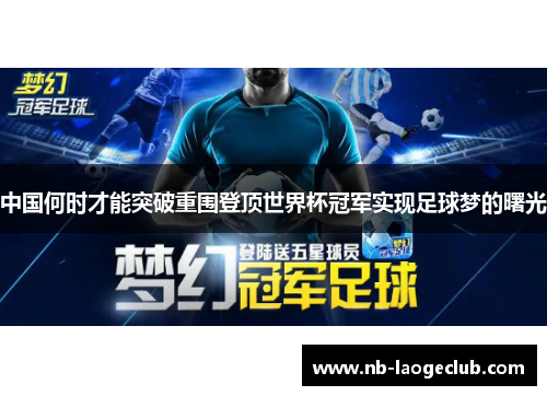 中国何时才能突破重围登顶世界杯冠军实现足球梦的曙光