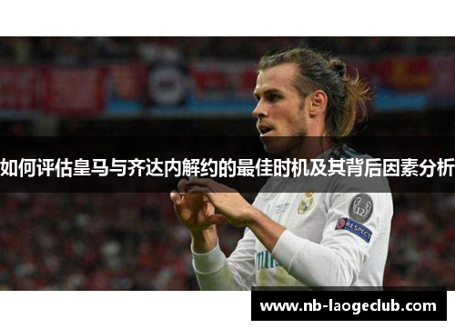 如何评估皇马与齐达内解约的最佳时机及其背后因素分析