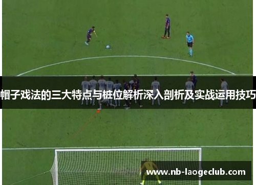 帽子戏法的三大特点与桩位解析深入剖析及实战运用技巧 帽子戏法的三大特点与桩位解析深入剖析及实战运用技巧