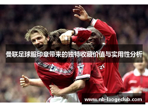 曼联足球服印章带来的独特收藏价值与实用性分析