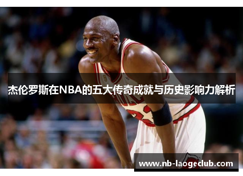 杰伦罗斯在NBA的五大传奇成就与历史影响力解析