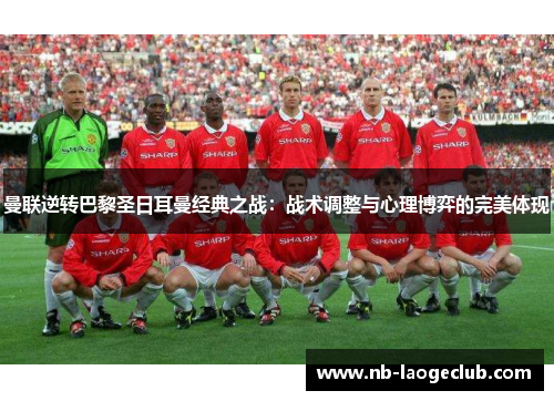 曼联逆转巴黎圣日耳曼经典之战：战术调整与心理博弈的完美体现