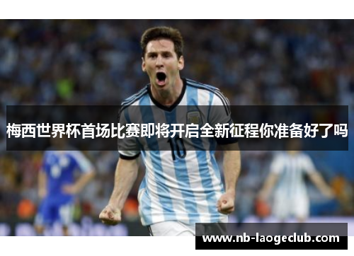 梅西世界杯首场比赛即将开启全新征程你准备好了吗
