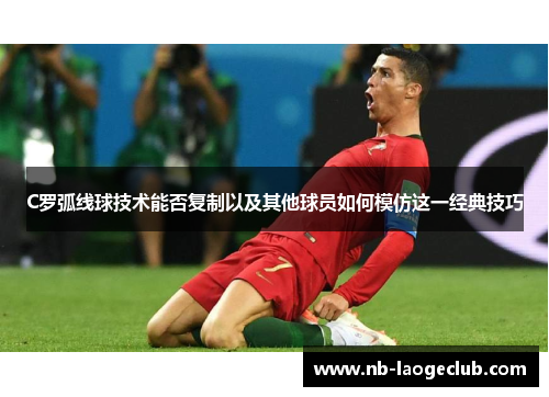 C罗弧线球技术能否复制以及其他球员如何模仿这一经典技巧