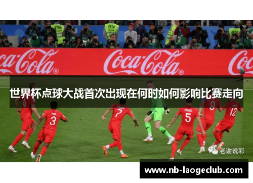 世界杯点球大战首次出现在何时如何影响比赛走向 世界杯点球大战首次出现在何时如何影响比赛走向