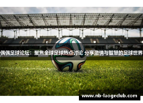 偶偶足球论坛：聚焦全球足球热点讨论 分享激情与智慧的足球世界