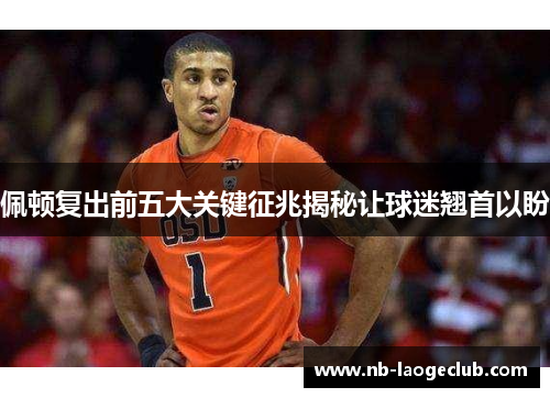 佩顿复出前五大关键征兆揭秘让球迷翘首以盼